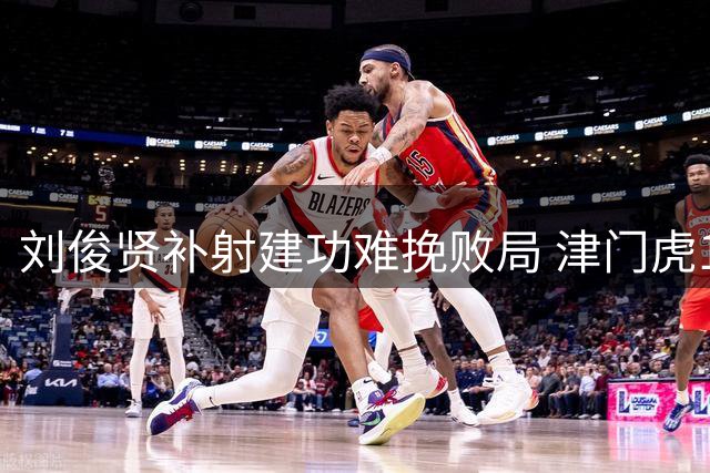 刘俊贤补射建功难挽败局 津门虎1-4不敌北京国安